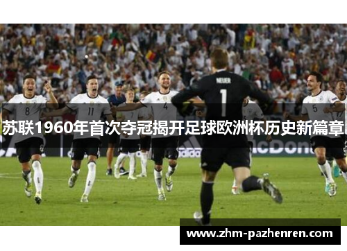 苏联1960年首次夺冠揭开足球欧洲杯历史新篇章 苏联1960年首次夺冠揭开足球欧洲杯历史新篇章