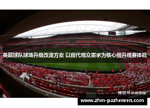 英超球队球场升级改造方案 以现代观众需求为核心提升观赛体验 英超球队球场升级改造方案 以现代观众需求为核心提升观赛体验