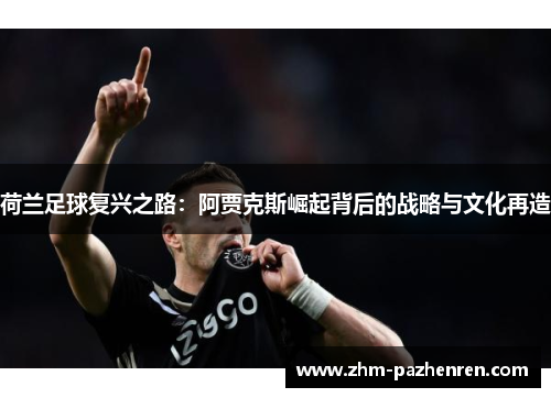 荷兰足球复兴之路:阿贾克斯崛起背后的战略与文化再造 荷兰足球复兴之路:阿贾克斯崛起背后的战略与文化再造