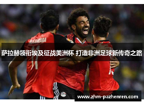 萨拉赫领衔埃及征战美洲杯 打造非洲足球新传奇之路 萨拉赫领衔埃及征战美洲杯 打造非洲足球新传奇之路