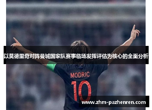 以莫德里奇对阵曼城国家队赛事临场发挥评估为核心的全面分析 以莫德里奇对阵曼城国家队赛事临场发挥评估为核心的全面分析