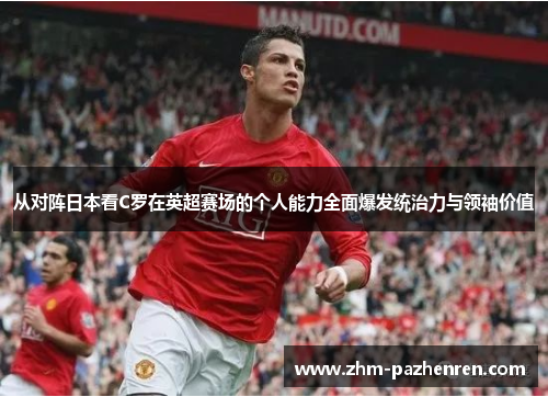 从对阵日本看C罗在英超赛场的个人能力全面爆发统治力与领袖价值 从对阵日本看C罗在英超赛场的个人能力全面爆发统治力与领袖价值