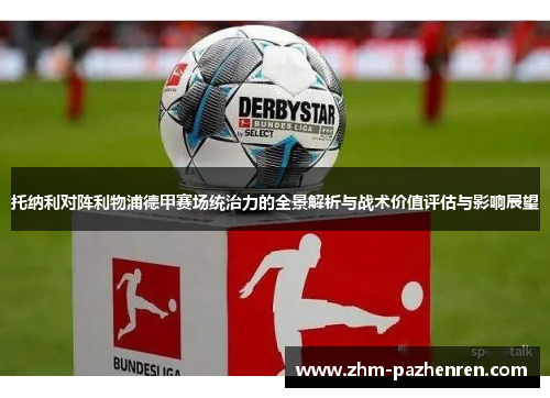 托纳利对阵利物浦德甲赛场统治力的全景解析与战术价值评估与影响展望 托纳利对阵利物浦德甲赛场统治力的全景解析与战术价值评估与影响展望