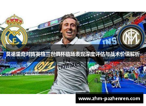 莫德里奇对阵英格兰世俱杯临场表现深度评估与战术价值解析 莫德里奇对阵英格兰世俱杯临场表现深度评估与战术价值解析