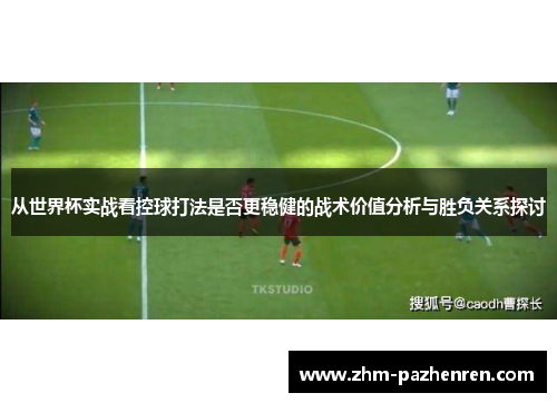 从世界杯实战看控球打法是否更稳健的战术价值分析与胜负关系探讨 从世界杯实战看控球打法是否更稳健的战术价值分析与胜负关系探讨