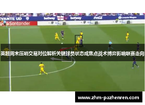 英超周末压哨交易对位解析关键球员状态成焦点战术博弈影响联赛走向