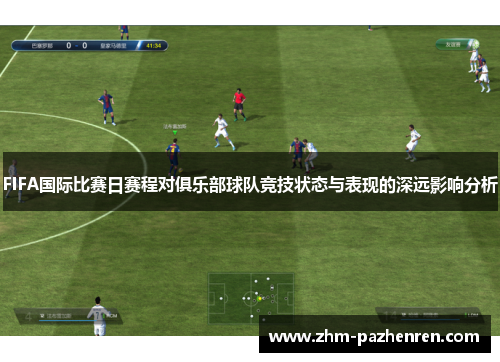 FIFA国际比赛日赛程对俱乐部球队竞技状态与表现的深远影响分析 FIFA国际比赛日赛程对俱乐部球队竞技状态与表现的深远影响分析