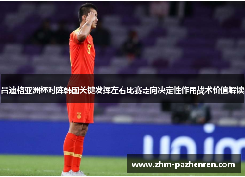 吕迪格亚洲杯对阵韩国关键发挥左右比赛走向决定性作用战术价值解读