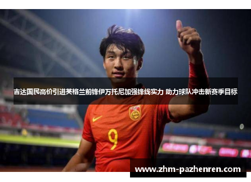 吉达国民高价引进英格兰前锋伊万托尼加强锋线实力 助力球队冲击新赛季目标