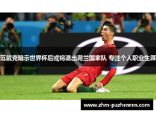 范戴克暗示世界杯后或将退出荷兰国家队 专注个人职业生涯 范戴克暗示世界杯后或将退出荷兰国家队 专注个人职业生涯