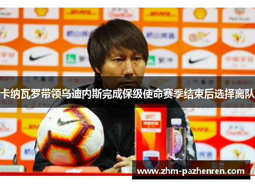 卡纳瓦罗带领乌迪内斯完成保级使命赛季结束后选择离队 卡纳瓦罗带领乌迪内斯完成保级使命赛季结束后选择离队
