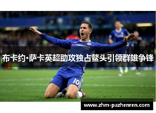 布卡约·萨卡英超助攻独占鳌头引领群雄争锋 布卡约·萨卡英超助攻独占鳌头引领群雄争锋