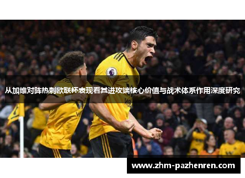 从加维对阵热刺欧联杯表现看其进攻端核心价值与战术体系作用深度研究 从加维对阵热刺欧联杯表现看其进攻端核心价值与战术体系作用深度研究