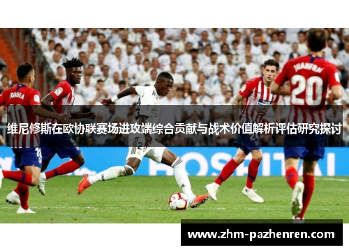 维尼修斯在欧协联赛场进攻端综合贡献与战术价值解析评估研究探讨