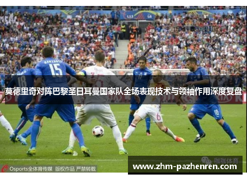 莫德里奇对阵巴黎圣日耳曼国家队全场表现技术与领袖作用深度复盘