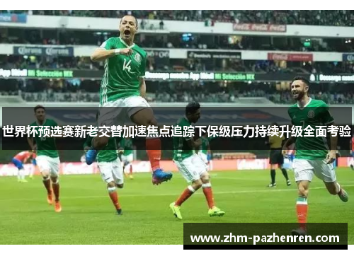 世界杯预选赛新老交替加速焦点追踪下保级压力持续升级全面考验