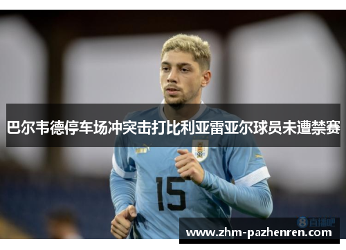 巴尔韦德停车场冲突击打比利亚雷亚尔球员未遭禁赛