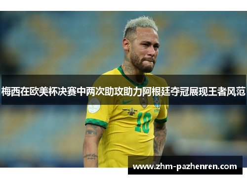 梅西在欧美杯决赛中两次助攻助力阿根廷夺冠展现王者风范 梅西在欧美杯决赛中两次助攻助力阿根廷夺冠展现王者风范