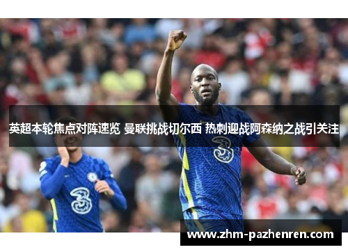 英超本轮焦点对阵速览 曼联挑战切尔西 热刺迎战阿森纳之战引关注
