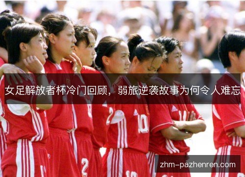 女足解放者杯冷门回顾，弱旅逆袭故事为何令人难忘